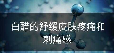 白醋的舒缓皮肤疼痛和刺痛感